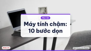 Máy tính chậm: quy trình 10 bước kiểm tra và dọn dẹp an toàn